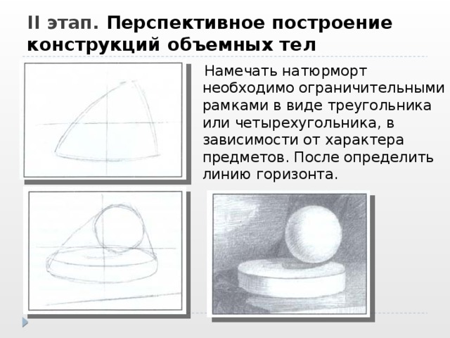 II этап. Перспективное построение конструкций объемных тел  Намечать натюрморт необходимо ограничительными рамками в виде треугольника или четырехугольника, в зависимости от характера предметов. После определить линию горизонта. 