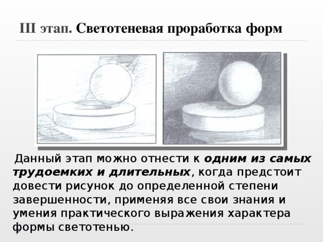 III  этап. Светотеневая проработка форм  Данный этап можно отнести к одним из самых трудоемких и длительных , когда предстоит довести рисунок до определенной степени завершенности, применяя все свои знания и умения практического выражения характера формы светотенью. 