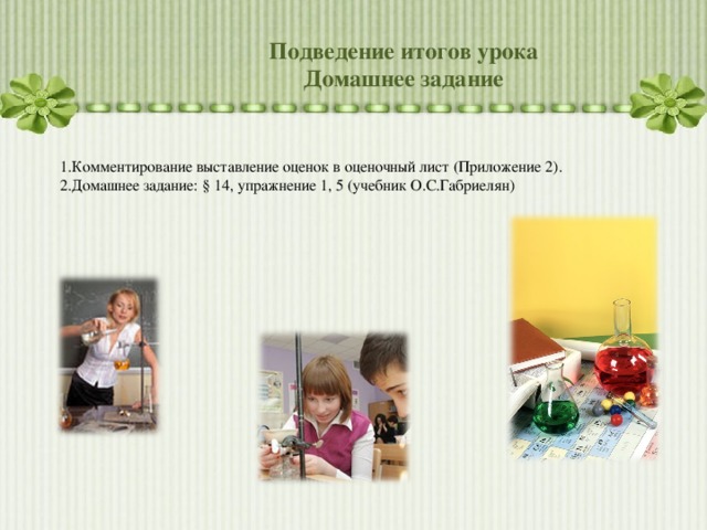 Подведение итогов урока Домашнее задание 1.Комментирование  выставление оценок в оценочный лист (Приложение 2). 2.Домашнее задание: § 14, упражнение 1, 5 (учебник О.С.Габриелян) 