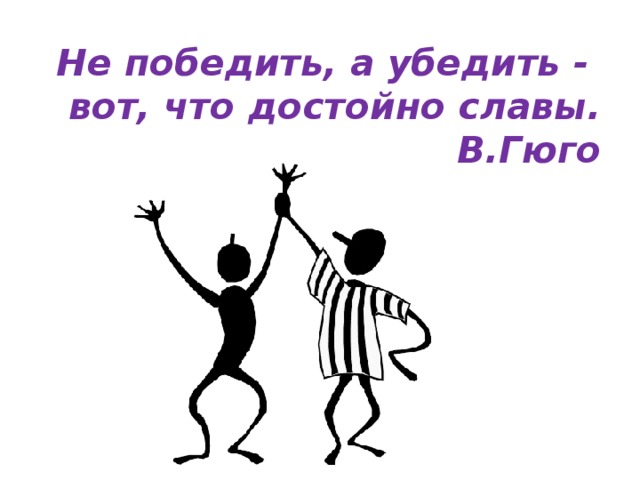 Не победить, а убедить - вот, что достойно славы.  В.Гюго 