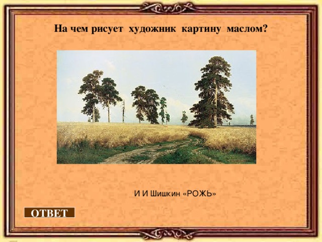 На чем рисует художник картину маслом? И И Шишкин «РОЖЬ» ОТВЕТ 