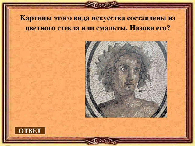 Картины этого вида искусства составлены из цветного стекла или смальты. Назови его? ОТВЕТ 