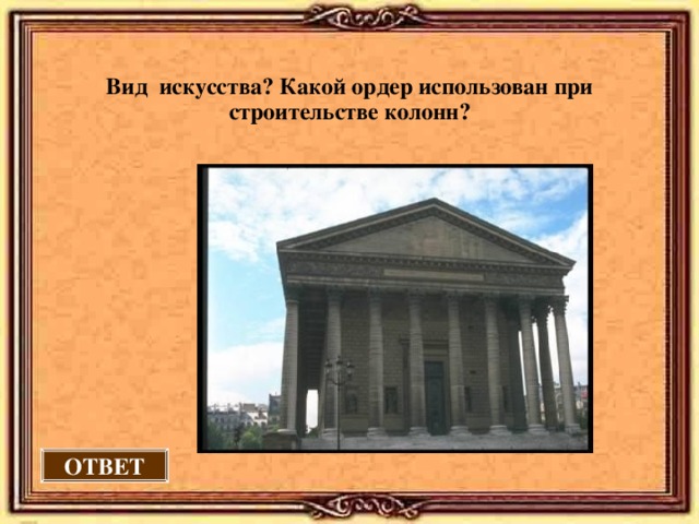  Вид искусства? Какой ордер использован при строительстве колонн?  ОТВЕТ 