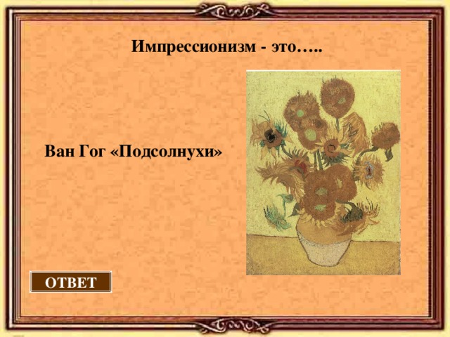Импрессионизм - это….. Ван Гог «Подсолнухи» ОТВЕТ 
