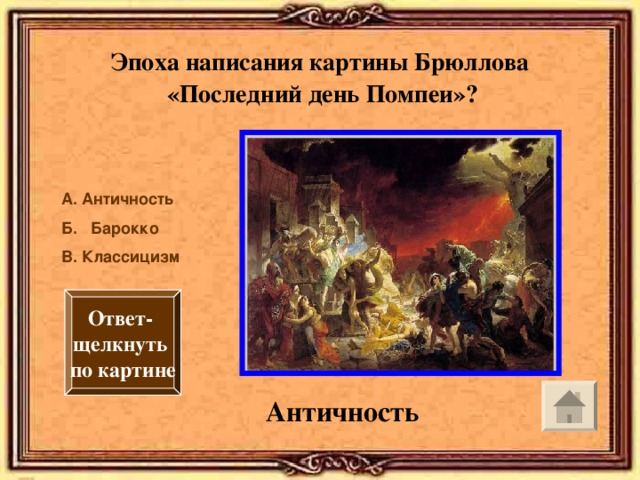 Эпоха написания картины Брюллова «Последний день Помпеи»? А. Античность Б. Барокко В. Классицизм Ответ- щелкнуть по картине Античность 