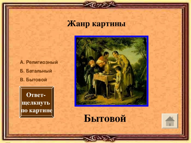 Жанр картины А. Религиозный Б. Батальный В. Бытовой Ответ- щелкнуть по картине Бытовой 