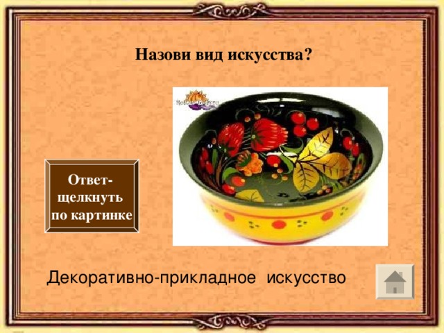 Назови вид искусства? Ответ- щелкнуть по картинке Декоративно-прикладное искусство 