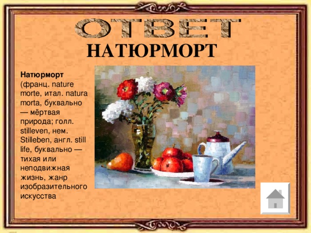 НАТЮРМОРТ Натюрморт (франц. nature morte, итал. natura morta, буквально — мёртвая природа; голл. stilleven, нем. Stilleben, англ. still life, буквально —тихая или неподвижная жизнь, жанр изобразительного искусства 