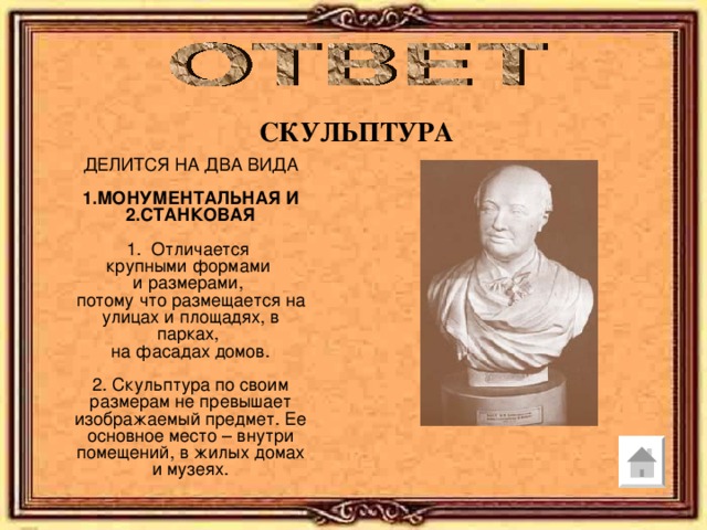 СКУЛЬПТУРА ДЕЛИТСЯ НА ДВА ВИДА 1.МОНУМЕНТАЛЬНАЯ И 2.СТАНКОВАЯ  1. Отличается крупными формами и размерами, потому что размещается на улицах и площадях, в парках, на фасадах домов. 2. Скульптура по своим размерам не превышает изображаемый предмет. Ее основное место – внутри помещений, в жилых домах и музеях. 