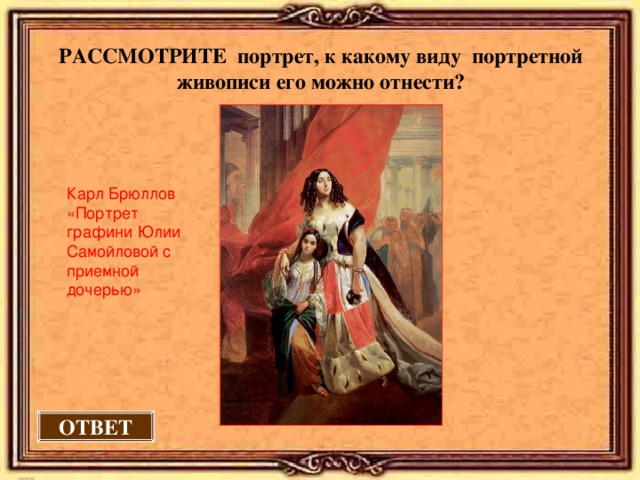 РАССМОТРИТЕ портрет, к какому виду портретной живописи его можно отнести?  Карл Брюллов «Портрет графини Юлии Самойловой с приемной дочерью» ОТВЕТ 