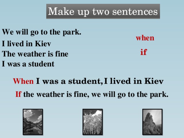 Make up two sentences We will go to the park. when I lived in Kiev if The weather is fine I was a student I lived in Kiev When I was a student, If the weather is fine, we will go to the park. 8 
