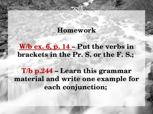 Homework  W/b ex. 6, p. 14 – Put the verbs in brackets in the Pr. S. or the F. S.;  T/b p.244 – Learn this grammar material and write one example for each conjunction; 8 