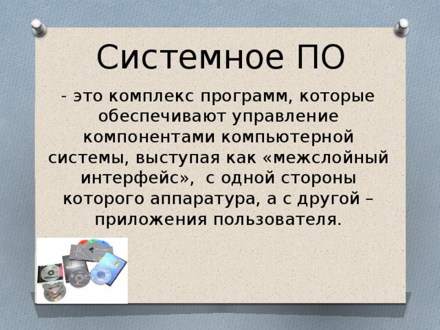 Системное ПО - это комплекс программ, которые обеспечивают управление компонентами компьютерной системы, выступая как «межслойный интерфейс», с одной стороны которого аппаратура, а с другой – приложения пользователя. 