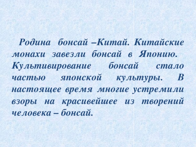  Родина бонсай –Китай. Китайские монахи завезли бонсай в Японию. Культивирование бонсай стало частью японской культуры. В настоящее время многие устремили взоры на красивейшее из творений человека – бонсай. 