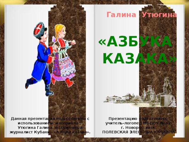 Галина Утюгина «АЗБУКА КАЗАКА» Данная презентация подготовлена с использованием материала : Презентацию подготовила: Утюгина Галина заслуженный журналист Кубани   «Азбука казака». учитель-логопед МБДОУ № 62 г. Новороссийск ПОЛЕВСКАЯ ЭЛЕОНОРА ЮРЬЕВНА  
