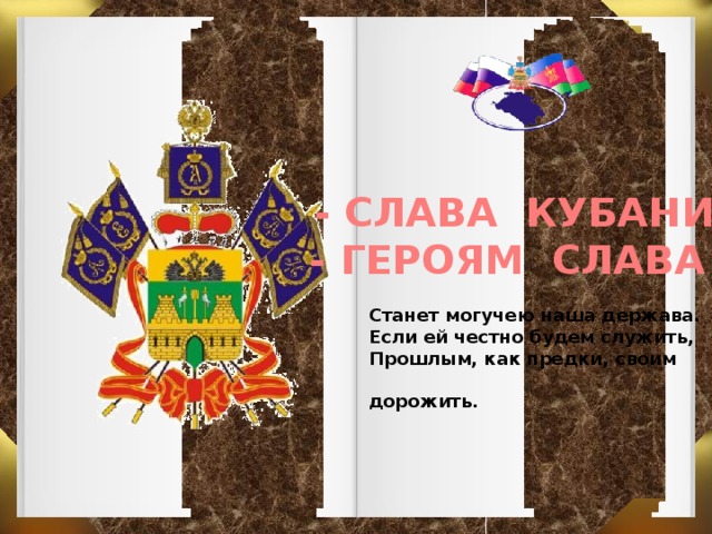 - СЛАВА КУБАНИ! - ГЕРОЯМ СЛАВА ! Станет могучею наша держава. Если ей честно будем служить, Прошлым, как предки, своим  дорожить.  