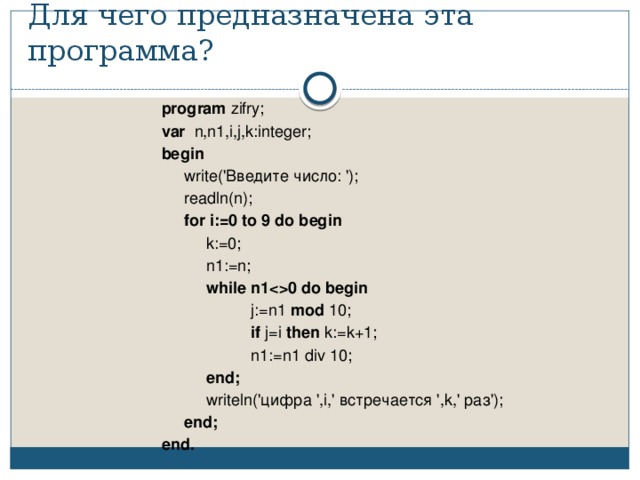 Для чего предназначена эта программа? program zifry; var n,n1,i,j,k:integer; begin  write('Введите число: ');  readln(n);  for i:=0 to 9 do begin  k:=0;  n1:=n;  while n10 do begin  j:=n1 mod 10;  if j=i then k:=k+1;  n1:=n1 div 10;  end;  writeln('цифра ',i,' встречается ',k,' раз');  end; end. 