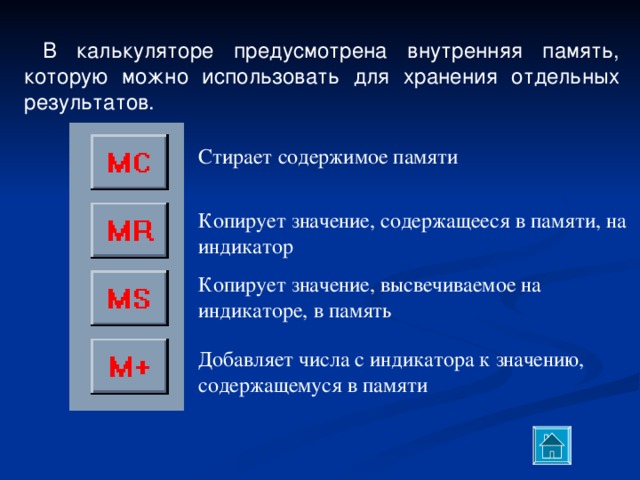 В калькуляторе предусмотрена внутренняя память, которую можно использовать для хранения отдельных результатов. Стирает содержимое памяти Копирует значение, содержащееся в памяти, на индикатор Копирует значение, высвечиваемое на индикаторе, в память Добавляет числа с индикатора к значению, содержащемуся в памяти 