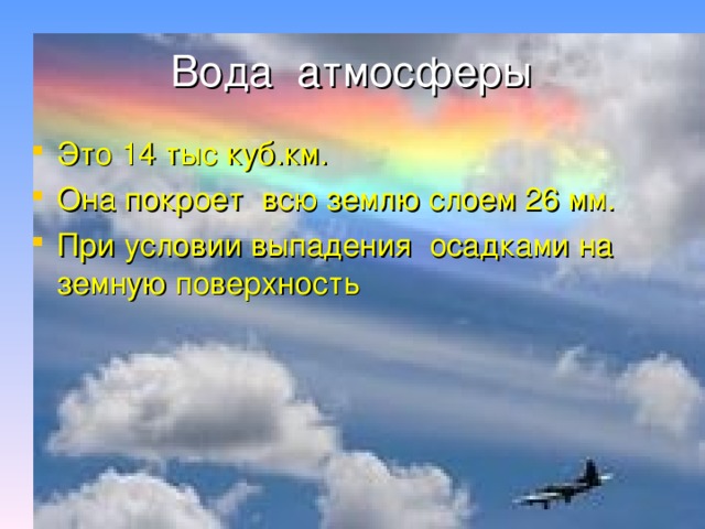 Вода атмосферы Это 14 тыс куб.км. Она покроет всю землю слоем 26 мм. При условии выпадения осадками на земную поверхность 