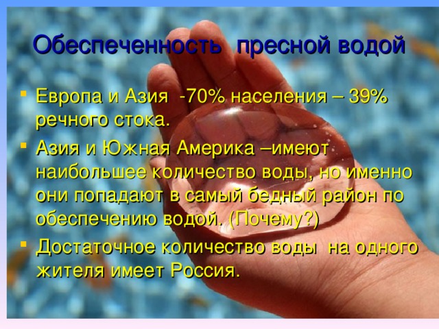 Обеспеченность пресной водой Европа и Азия -70% населения – 39% речного стока. Азия и Южная Америка –имеют наибольшее количество воды, но именно они попадают в самый бедный район по обеспечению водой. (Почему?) Достаточное количество воды на одного жителя имеет Россия. 