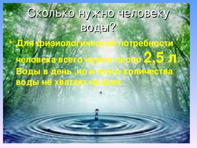 Сколько нужно человеку воды? Для физиологической потребности человека всего нужно около 2,5 л . Воды в день ,но и этого количества воды не хватает на всех 