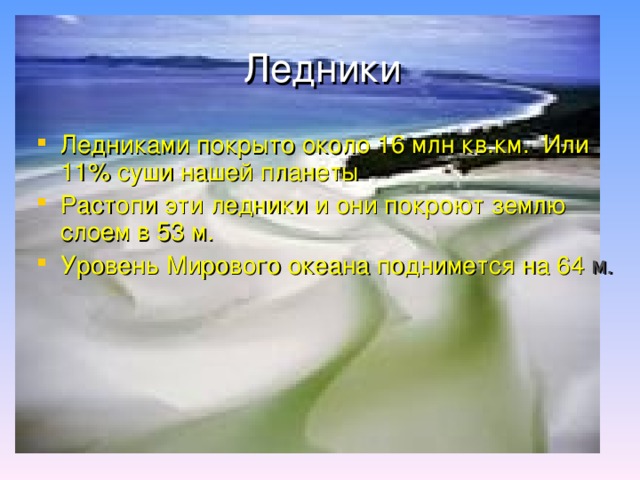 Ледники Ледниками покрыто около 16 млн кв.км. Или 11% суши нашей планеты Растопи эти ледники и они покроют землю слоем в 53 м. Уровень Мирового океана поднимется на 64 м. 