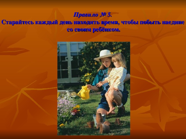 Правило № 5.  Старайтесь каждый день находить время, чтобы побыть наедине  со своим ребёнком. 