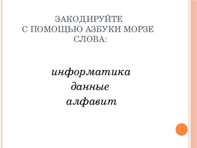 Закодируйте  с помощью азбуки Морзе  слова:  информатика данные  алфавит 