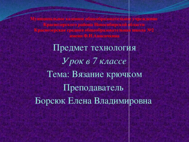 Муниципальное казенное общеобразовательное учреждение  Краснозерского района Новосибирской области  Краснозерская средняя общеобразовательная школа №2  имени Ф.И.Анисичкина Предмет технология Урок в 7 классе Тема: Вязание крючком Преподаватель Борсюк Елена Владимировна 