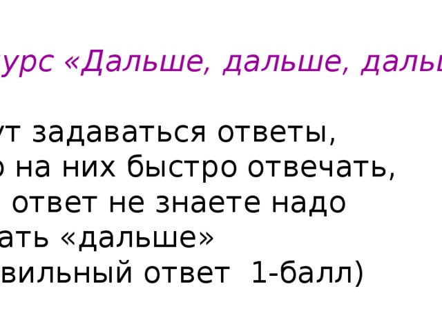 3 .Конурс « Дальше, дальше, дальше …» Будут задаваться ответы, надо на них быстро отвечать, если ответ не знаете надо сказать « дальше » (Правильный ответ 1-балл) 