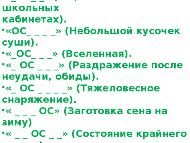 1-команда « ОС_ » (Насекомое). « _ОС_ _ » (То , что бывает в школьных кабинетах). « ОС_ _ _ _ » (Небольшой кусочек суши). « _ОС_ _ _ » (Вселенная). « _ ОС _ _ _ » (Раздражение после неудачи, обиды). « _ ОС _ _ _ _ » (Тяжеловесное снаряжение). « _ _ _ ОС » (Заготовка сена на зиму) « _ _ ОС _ _ » (Состояние крайнего гнева. ). « _ _ _ _ ОС _ _ » ( Ее штурмуют). « _ _ _ _ ОС_ _ » (период жизни). 