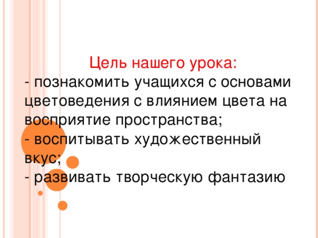 Цель нашего урока: -  познакомить учащихся с основами цветоведения с влиянием цвета на восприятие пространства; - воспитывать художественный вкус; - развивать творческую фантазию . 