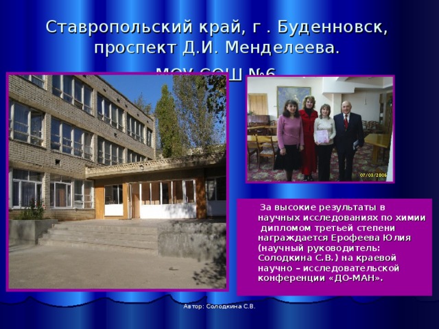 Ставропольский край, г . Буденновск,  проспект Д.И. Менделеева.  МОУ СОШ №6   За высокие результаты в научных исследованиях по химии дипломом третьей степени награждается Ерофеева Юлия (научный руководитель: Солодкина С.В.) на краевой научно – исследовательской конференции «ДО-МАН». Автор: Солодкина С.В. 