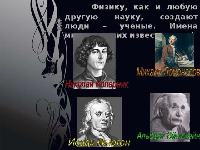  Физику, как и любую другую науку, создают люди – ученые. Имена многих из них известны вам! 