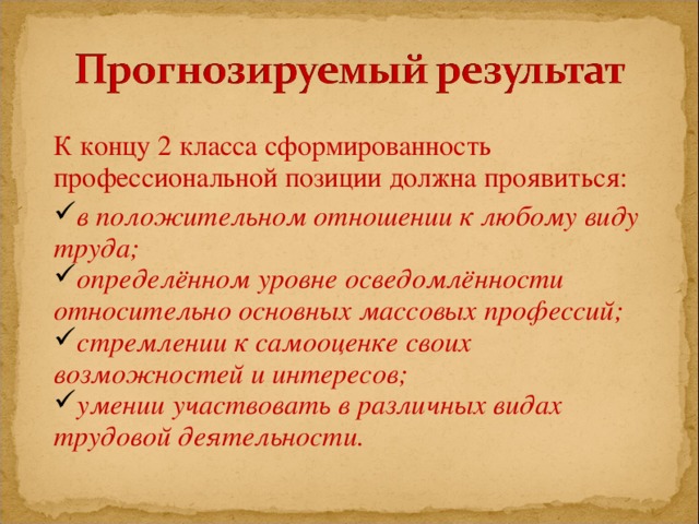 К концу 2 класса сформированность профессиональной позиции должна проявиться: в положительном отношении к любому виду труда; определённом уровне осведомлённости относительно основных массовых профессий; стремлении к самооценке своих возможностей и интересов; умении участвовать в различных видах трудовой деятельности.  