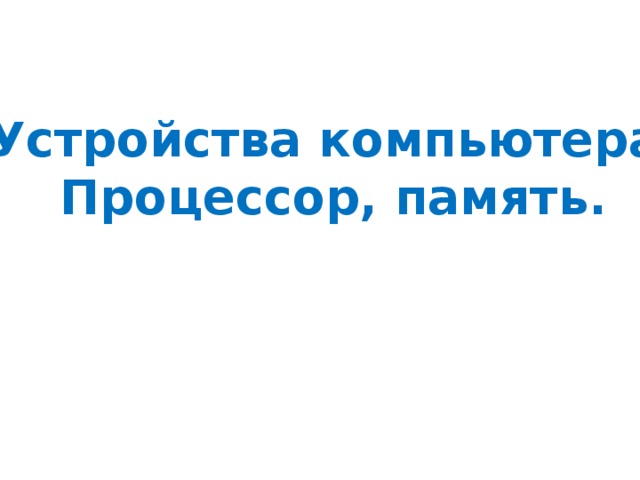 Устройства компьютера Процессор, память. 