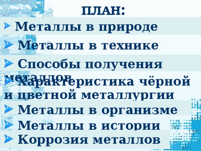 ПЛАН :  Металлы в природе  Металлы в технике  Способы получения металлов  Характеристика чёрной и цветной металлургии  Металлы в организме  Металлы в истории  Коррозия металлов 