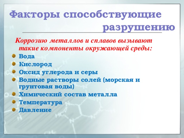 Факторы способствующие разрушению  Коррозию металлов и сплавов вызывают такие компоненты окружающей среды: Вода Кислород Оксид углерода и серы Водные растворы солей (морская и грунтовая воды) Химический состав металла Температура Давление 