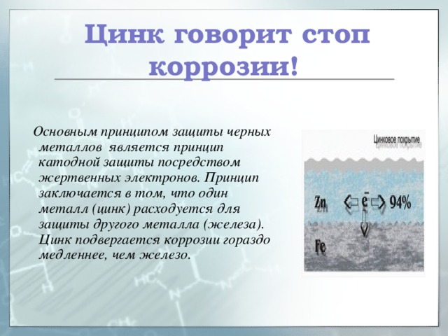  Цинк говорит стоп коррозии!  Основным принципом защиты черных металлов является принцип катодной защиты посредством жертвенных электронов. Принцип заключается в том, что один металл (цинк) расходуется для защиты другого металла (железа). Цинк подвергается коррозии гораздо медленнее, чем железо. 