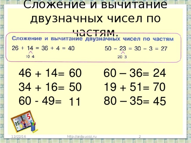 Сложение и вычитание двузначных чисел по частям. 46 + 14= 60 – 36= 60 24 34 + 16= 19 + 51= 60 - 49= 80 – 35= 50 70 45 11 12/22/16 http://aida.ucoz.ru  