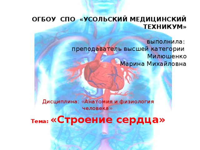 ОГБОУ СПО «УСОЛЬСКИЙ МЕДИЦИНСКИЙ ТЕХНИКУМ»   выполнила:  преподаватель высшей категории  Милюшенко  Марина Михайловна Дисциплина: «Анатомия и физиология человека» Тема: «Строение сердца» 