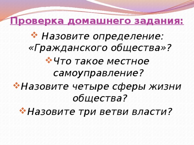 Проверка домашнего задания:  Назовите определение: «Гражданского общества»? Что такое местное самоуправление? Назовите четыре сферы жизни общества? Назовите три ветви власти? 