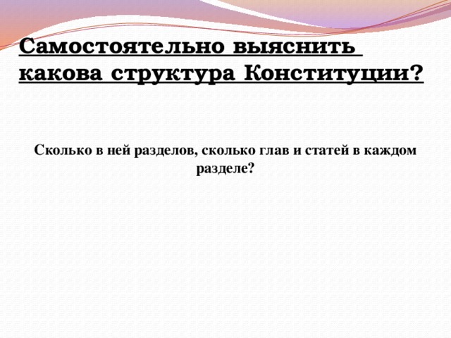 Самостоятельно выяснить какова структура Конституции?   Сколько в ней разделов, сколько глав и статей в каждом разделе? 