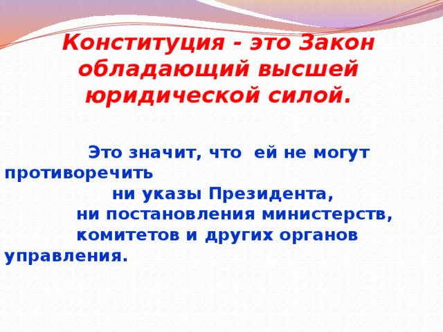 Конституция - это Закон обладающий высшей юридической силой.  Это значит, что ей не могут противоречить  ни указы Президента,  ни постановления министерств,  комитетов и других органов управления.  