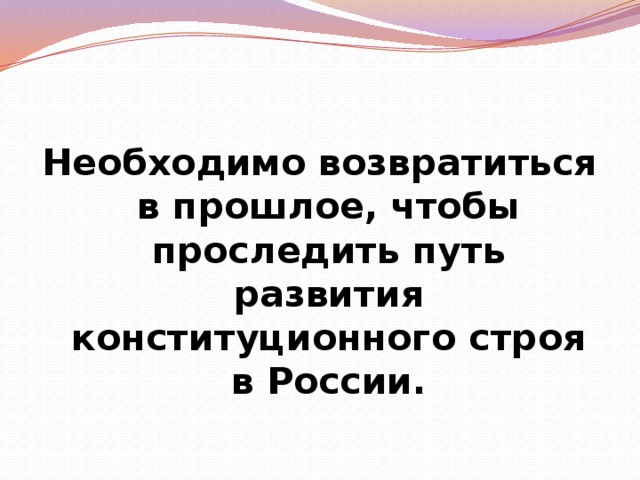 Необходимо возвратиться в прошлое, чтобы проследить путь развития конституционного строя в России. 