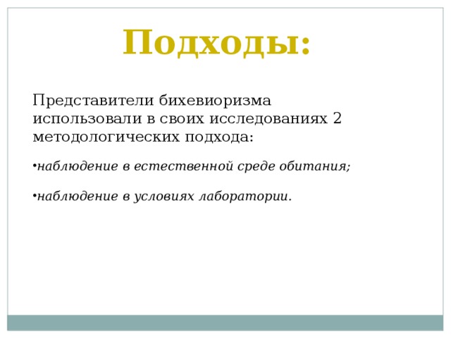 Подходы: Представители бихевиоризма использовали в своих исследованиях 2 методологических подхода: наблюдение в естественной среде обитания;  наблюдение в условиях лаборатории. 