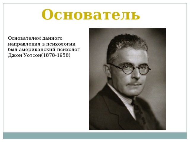 Основатель Основателем данного направления в психологии был американский психолог Джон Уотсон(1878-1958) 