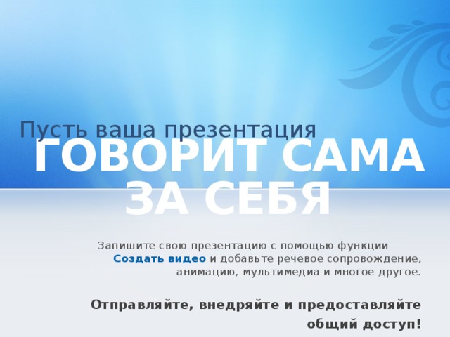 Пусть ваша презентация ГОВОРИТ САМА ЗА СЕБЯ     Запишите свою презентацию с помощью функции   Создать видео  и добавьте речевое сопровождение, анимацию, мультимедиа и многое другое. Отправляйте, внедряйте и предоставляйте общий доступ! 8 