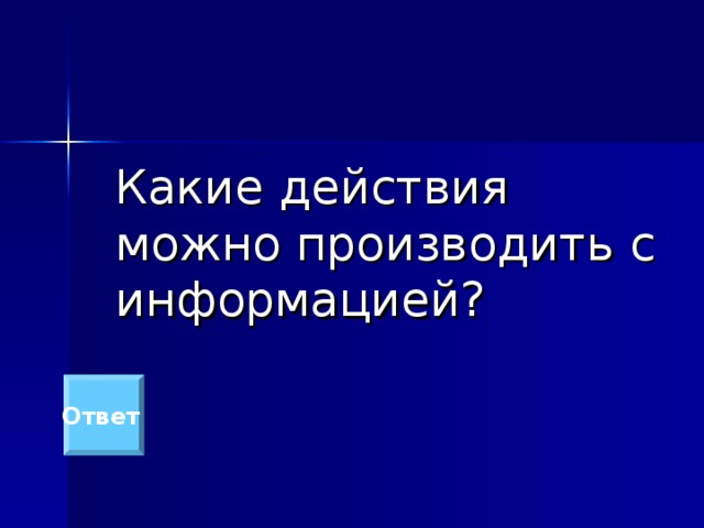  Какие действия можно производить с информацией? Ответ  