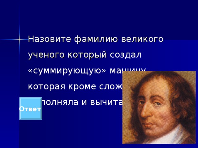 Назовите фамилию великого ученого который создал «суммирующую» машину, которая кроме сложения выполняла и вычитание.   Ответ  